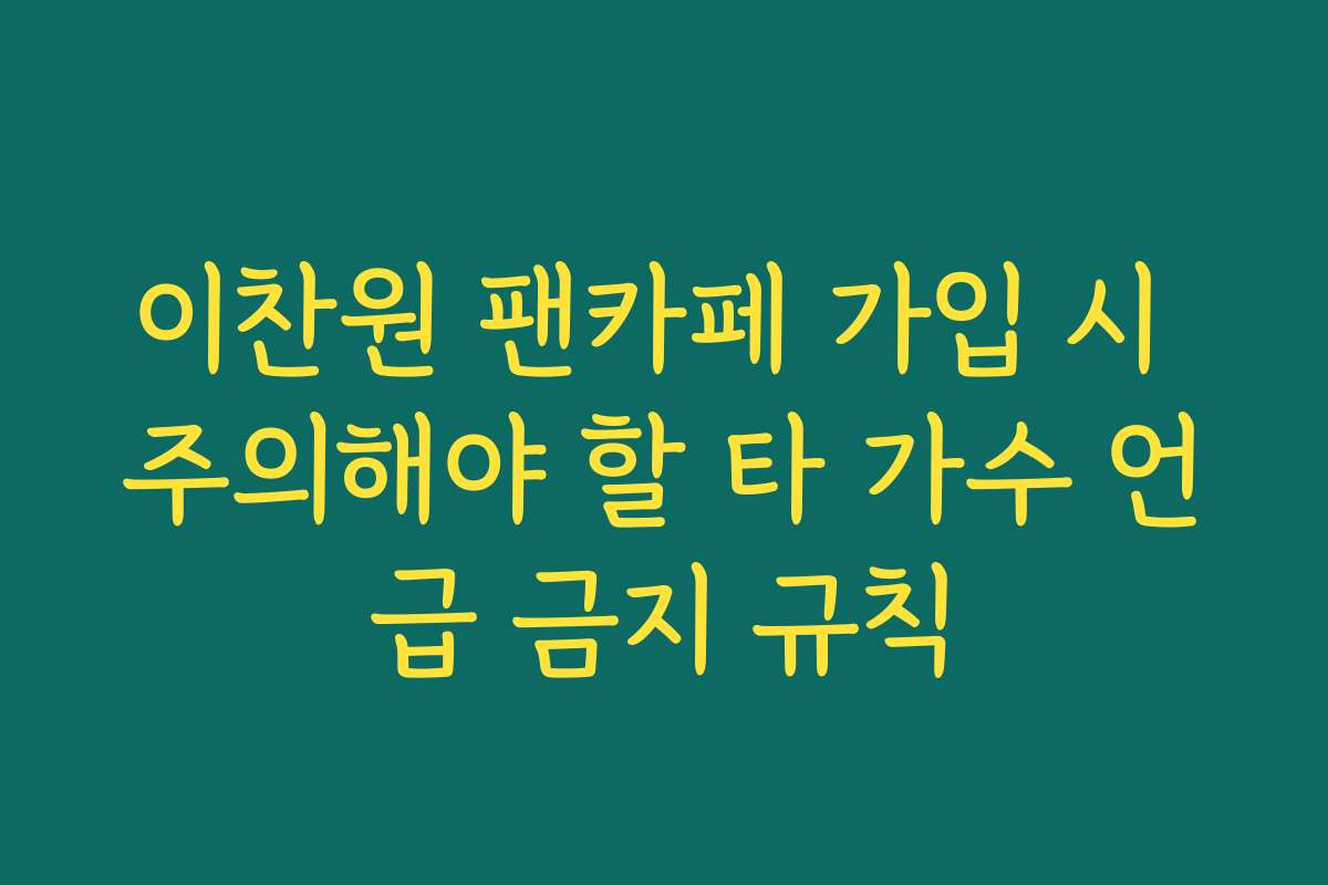 이찬원 팬카페 가입 시 주의해야 할 타 가수 언급 금지 규칙