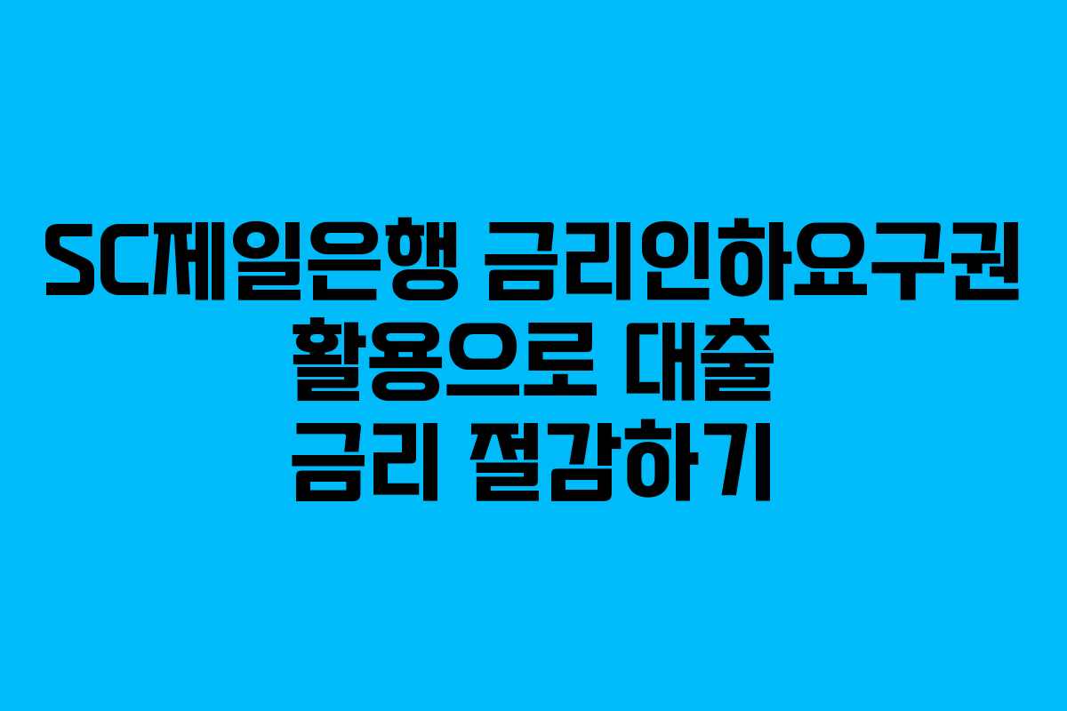SC제일은행 금리인하요구권 활용으로 대출 금리 절감하기