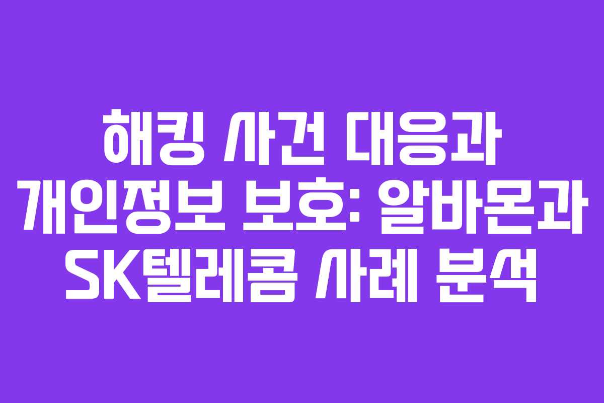 해킹 사건 대응과 개인정보 보호: 알바몬과 SK텔레콤 사례 분석
