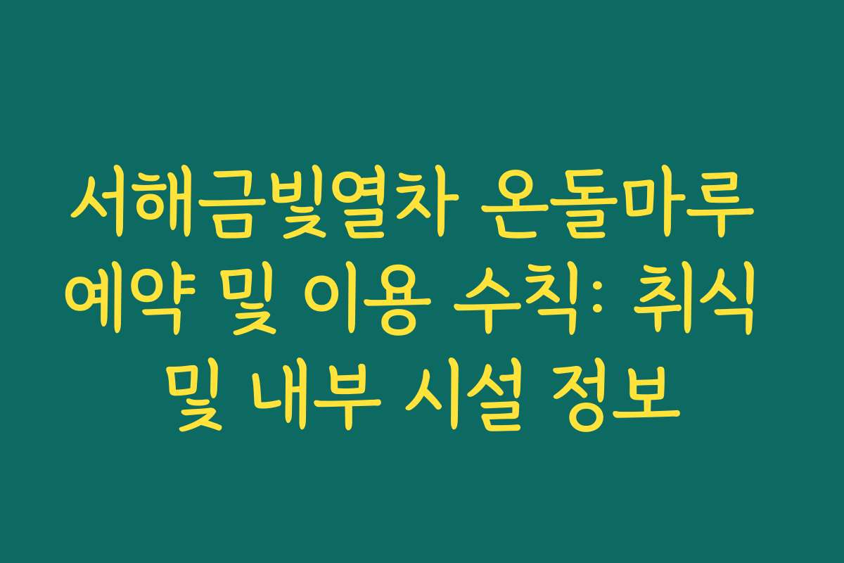 서해금빛열차 온돌마루 예약 및 이용 수칙: 취식 및 내부 시설 정보