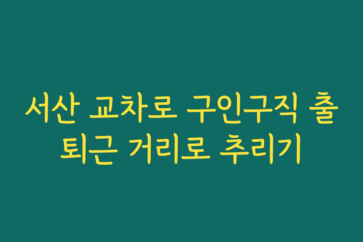 서산 교차로 구인구직 출퇴근 거리로 추리기