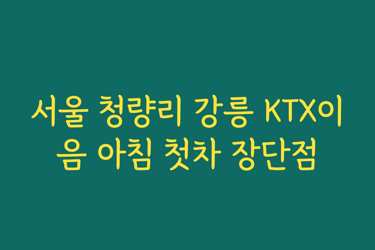 서울 청량리 강릉 KTX이음 아침 첫차 장단점
