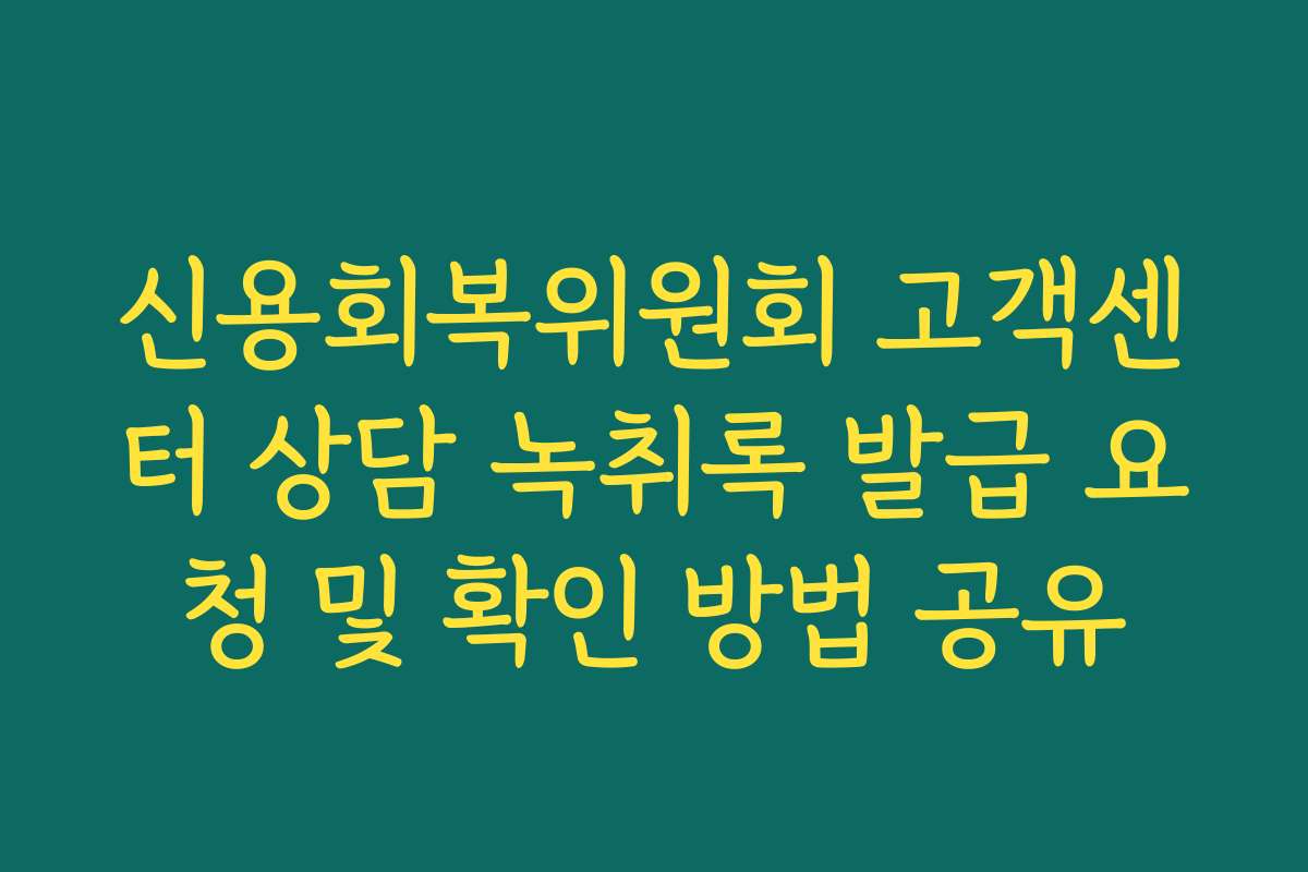 신용회복위원회 고객센터 상담 녹취록 발급 요청 및 확인 방법 공유
