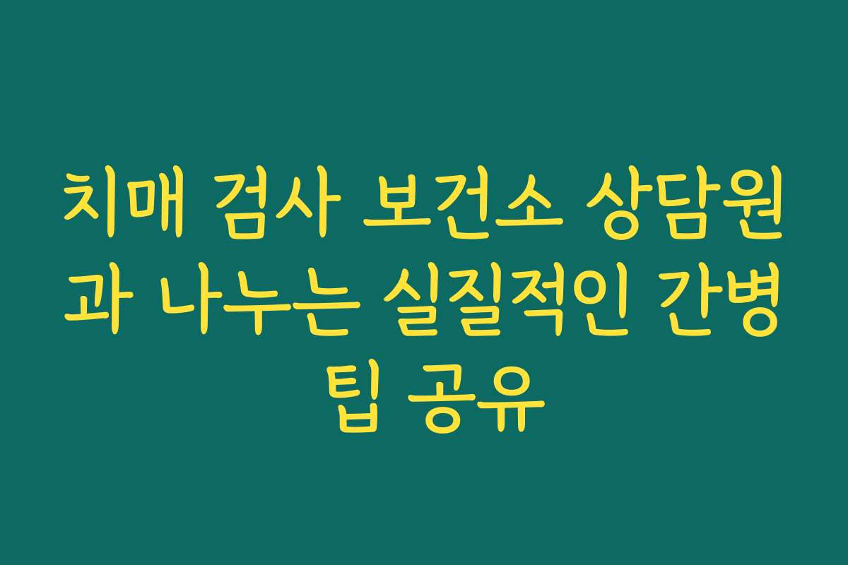 치매 검사 보건소 상담원과 나누는 실질적인 간병 팁 공유