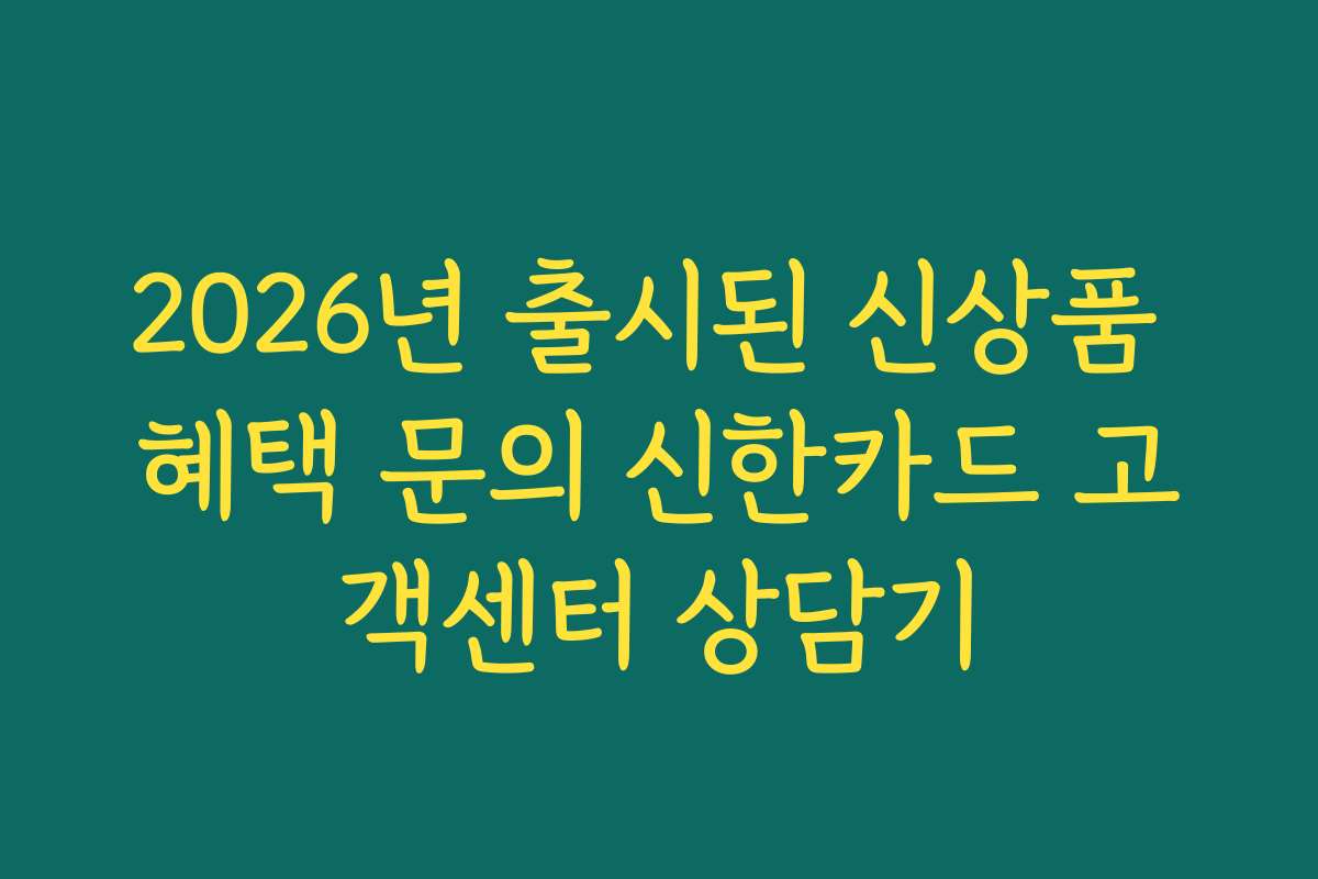 2026년 출시된 신상품 혜택 문의 신한카드 고객센터 상담기