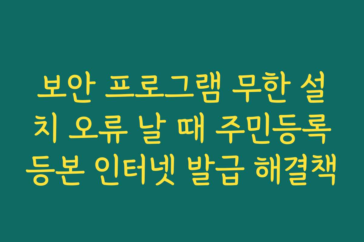보안 프로그램 무한 설치 오류 날 때 주민등록등본 인터넷 발급 해결책 보안 프로그램 무한 설치 오류 날 때 주민등록등본 인터넷 발급 해결책