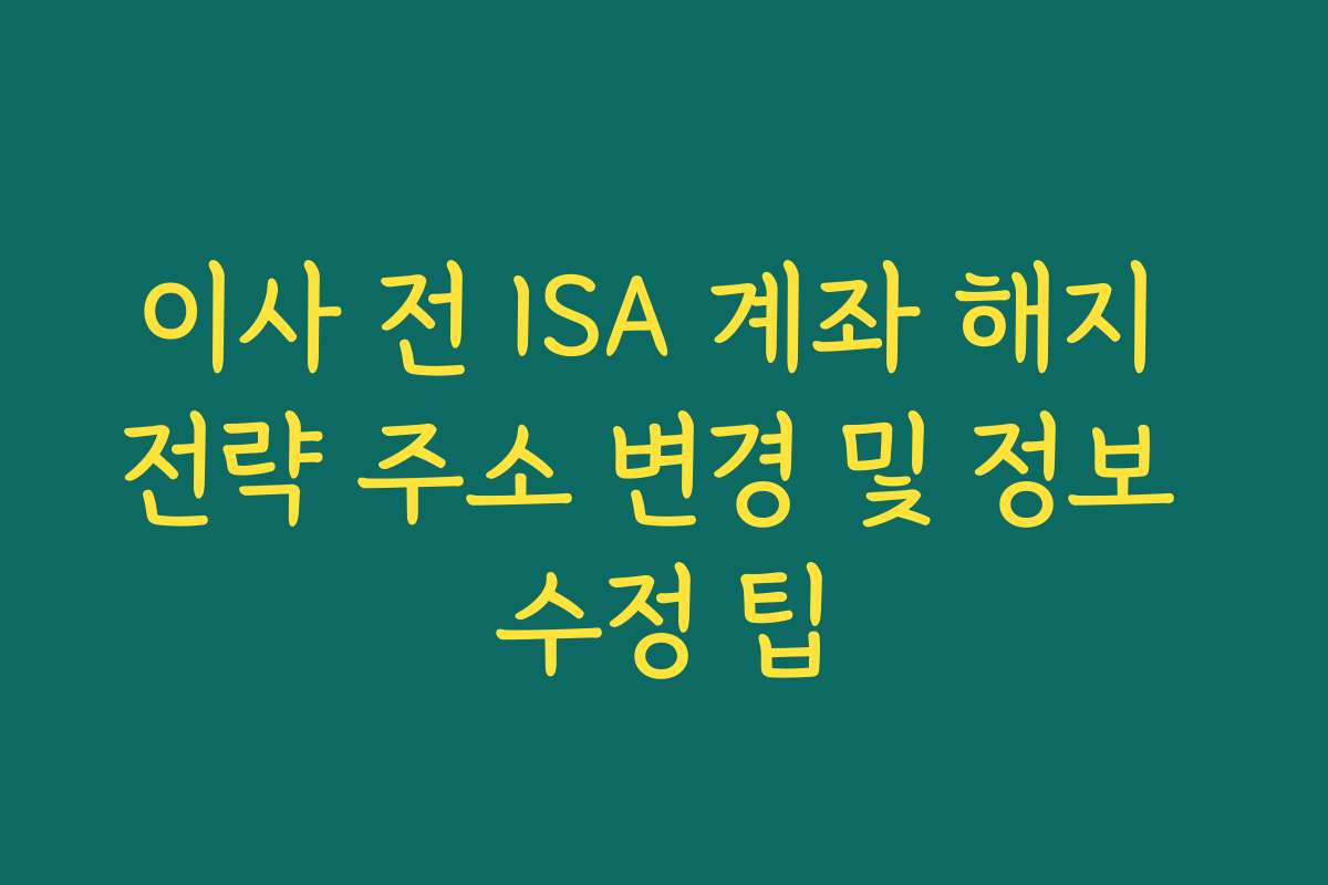 이사 전 ISA 계좌 해지 전략 주소 변경 및 정보 수정 팁