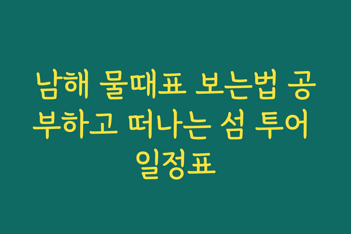 남해 물때표 보는법 공부하고 떠나는 섬 투어 일정표 남해 물때표 보는법 공부하고 떠나는 섬 투어 일정표