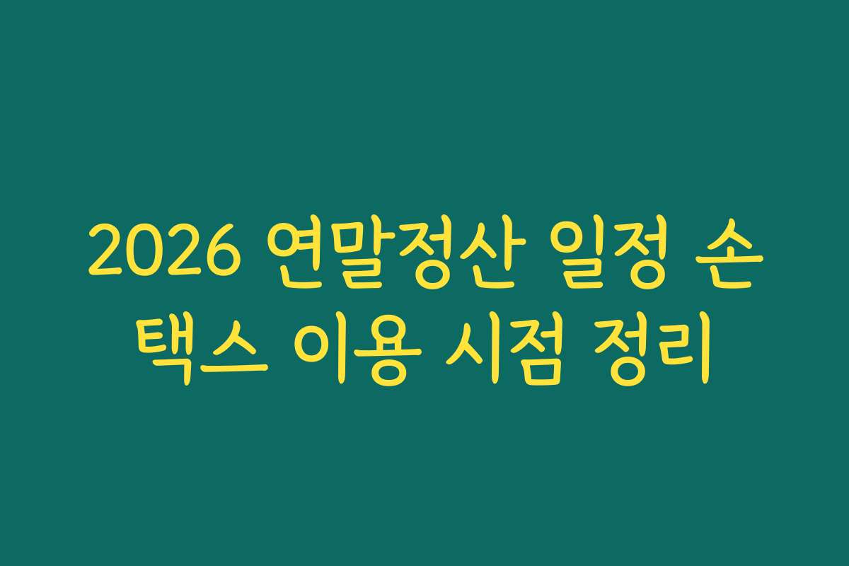 2026 연말정산 일정 손택스 이용 시점 정리 2026 연말정산 일정 손택스 이용 시점 정리