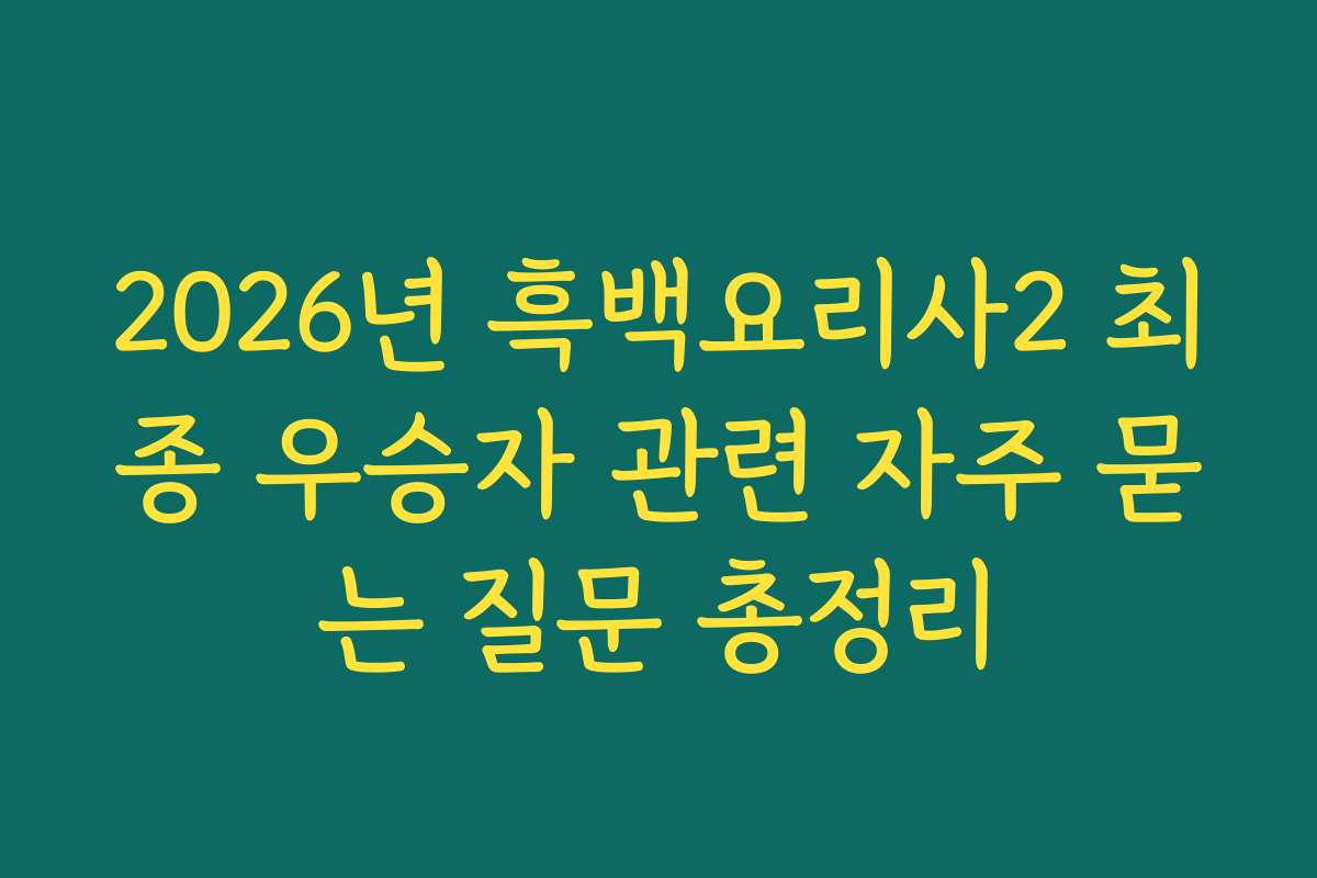 2026년 흑백요리사2 최종 우승자 관련 자주 묻는 질문 총정리 2026년 흑백요리사2 최종 우승자 관련 자주 묻는 질문 총정리