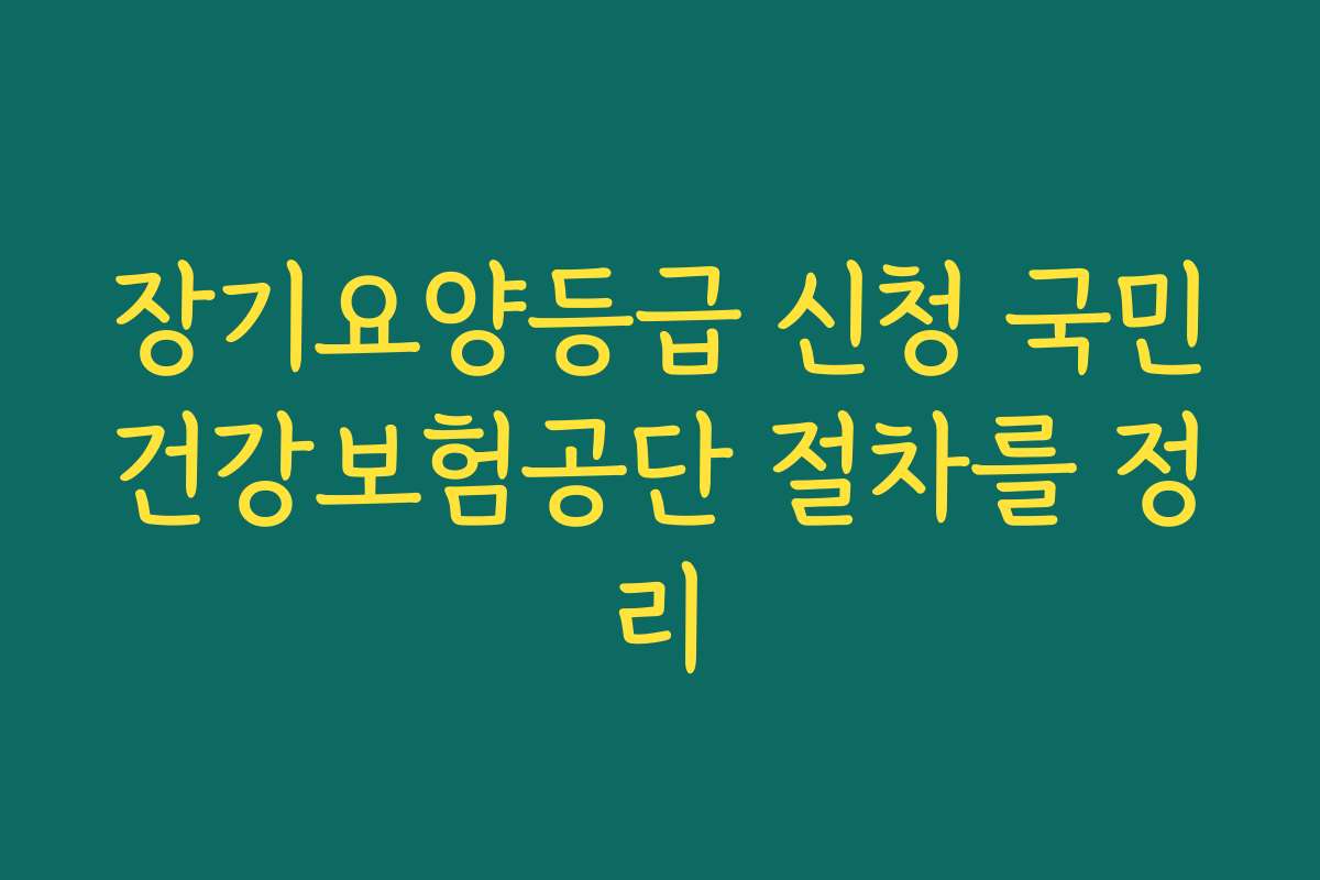 장기요양등급 신청 국민건강보험공단 절차를 정리