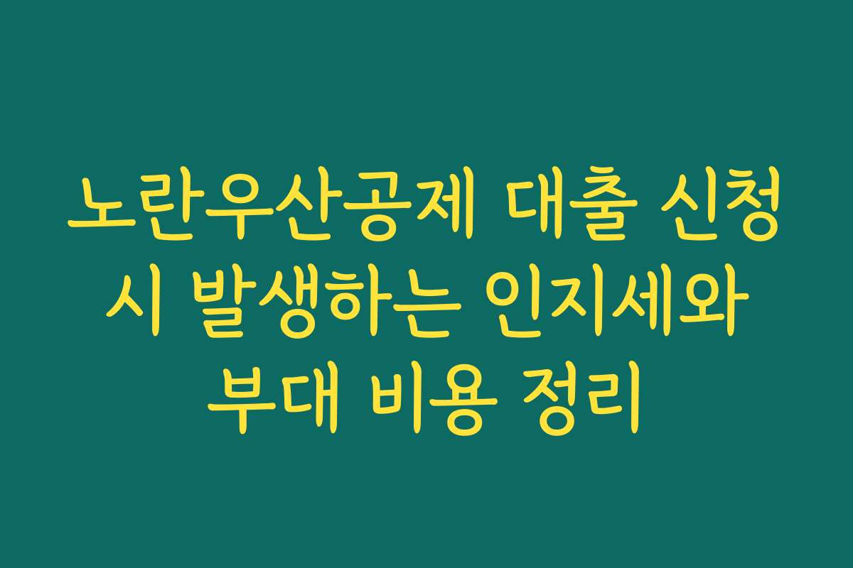 노란우산공제 대출 신청 시 발생하는 인지세와 부대 비용 정리