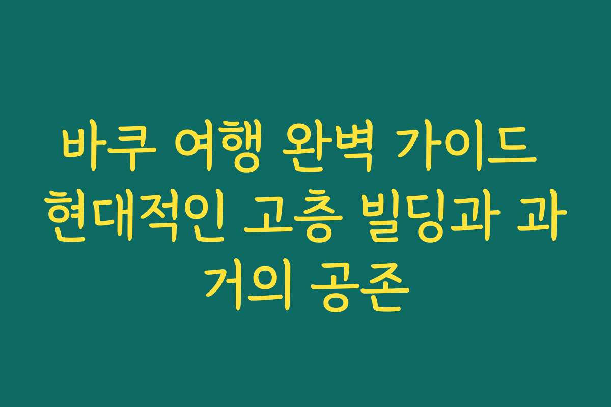 바쿠 여행 완벽 가이드 현대적인 고층 빌딩과 과거의 공존