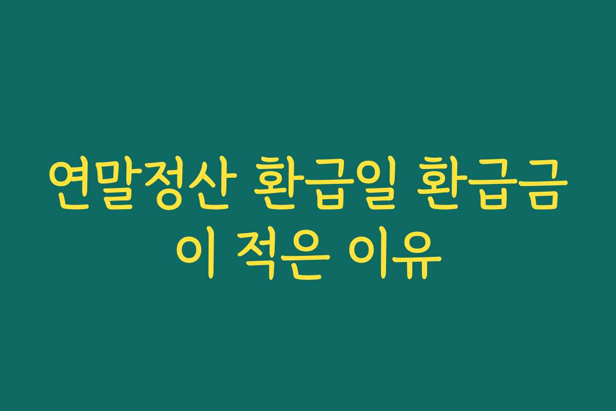 연말정산 환급일 환급금이 적은 이유 연말정산 환급일 환급금이 적은 이유