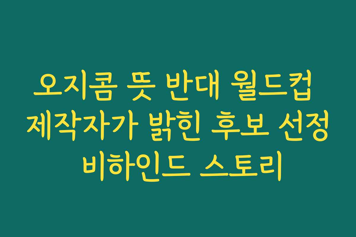 오지콤 뜻 반대 월드컵 제작자가 밝힌 후보 선정 비하인드 스토리