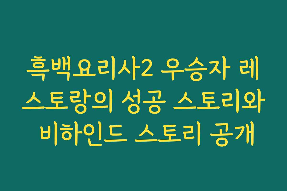 흑백요리사2 우승자 레스토랑의 성공 스토리와 비하인드 스토리 공개