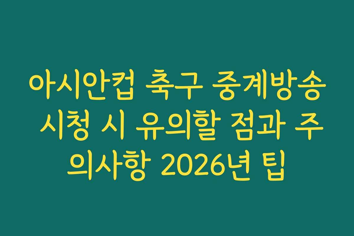 아시안컵 축구 중계방송 시청 시 유의할 점과 주의사항 2026년 팁