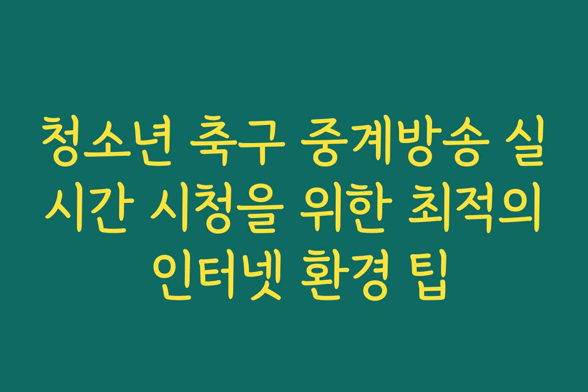 청소년 축구 중계방송 실시간 시청을 위한 최적의 인터넷 환경 팁