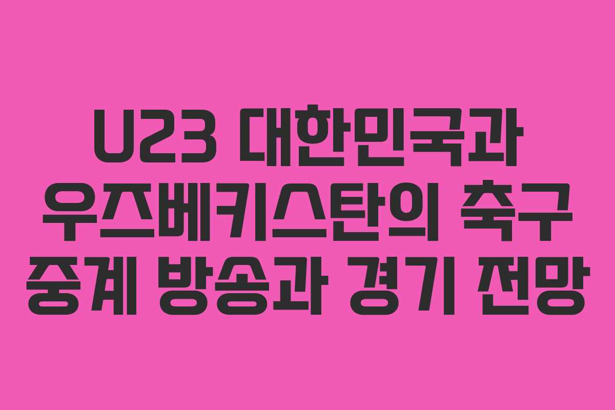 U23 대한민국과 우즈베키스탄의 축구 중계 방송과 경기 전망
