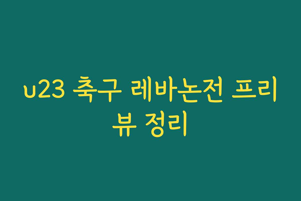 u23 축구 레바논전 프리뷰 정리