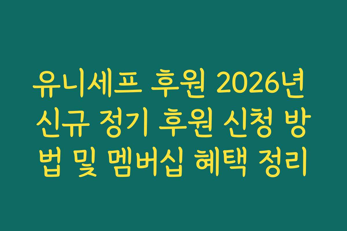 유니세프 후원 2026년 신규 정기 후원 신청 방법 및 멤버십 혜택 정리