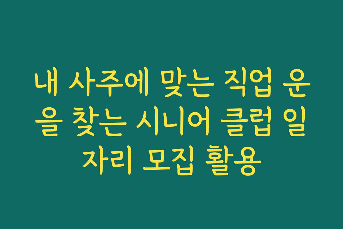 내 사주에 맞는 직업 운을 찾는 시니어 클럽 일자리 모집 활용