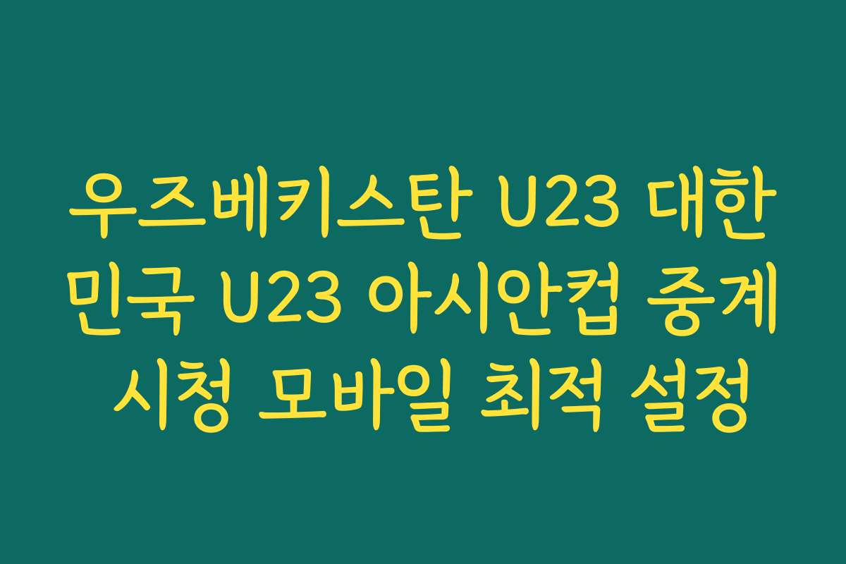 우즈베키스탄 U23 대한민국 U23 아시안컵 중계 시청 모바일 최적 설정