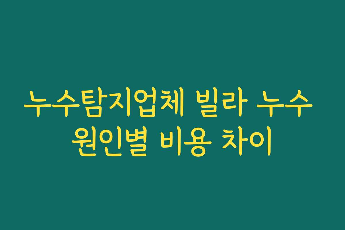 누수탐지업체 빌라 누수 원인별 비용 차이