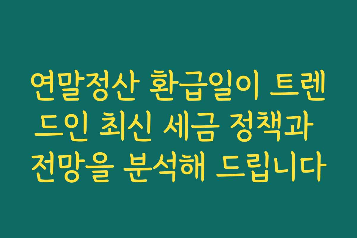 연말정산 환급일이 트렌드인 최신 세금 정책과 전망을 분석해 드립니다