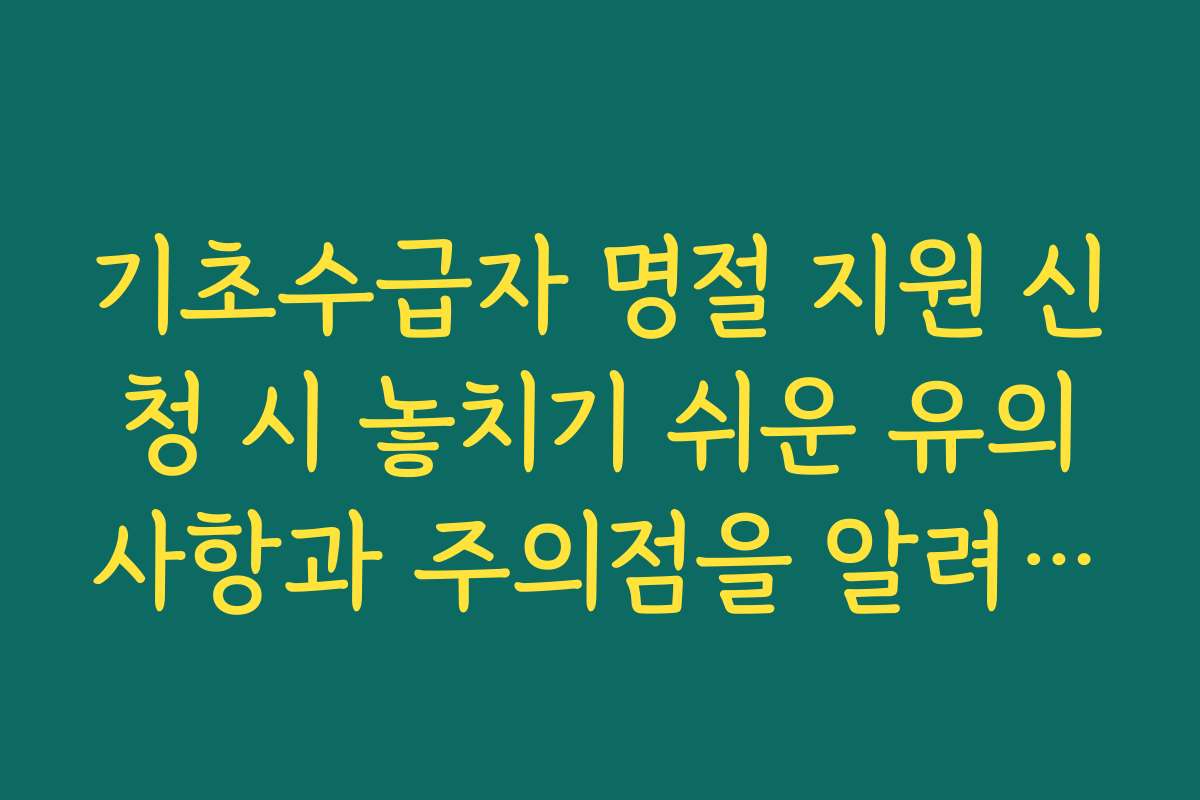 기초수급자 명절 지원 신청 시 놓치기 쉬운 유의사항과 주의점을 알려드립니다
