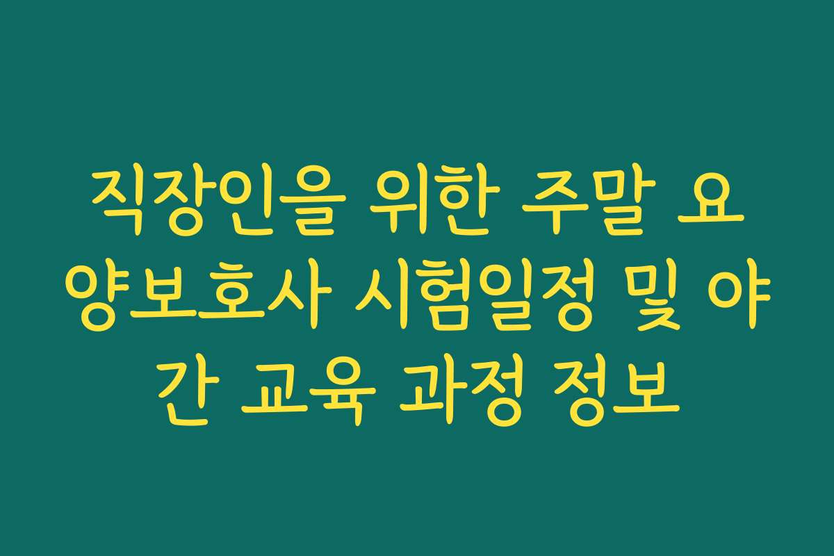 직장인을 위한 주말 요양보호사 시험일정 및 야간 교육 과정 정보