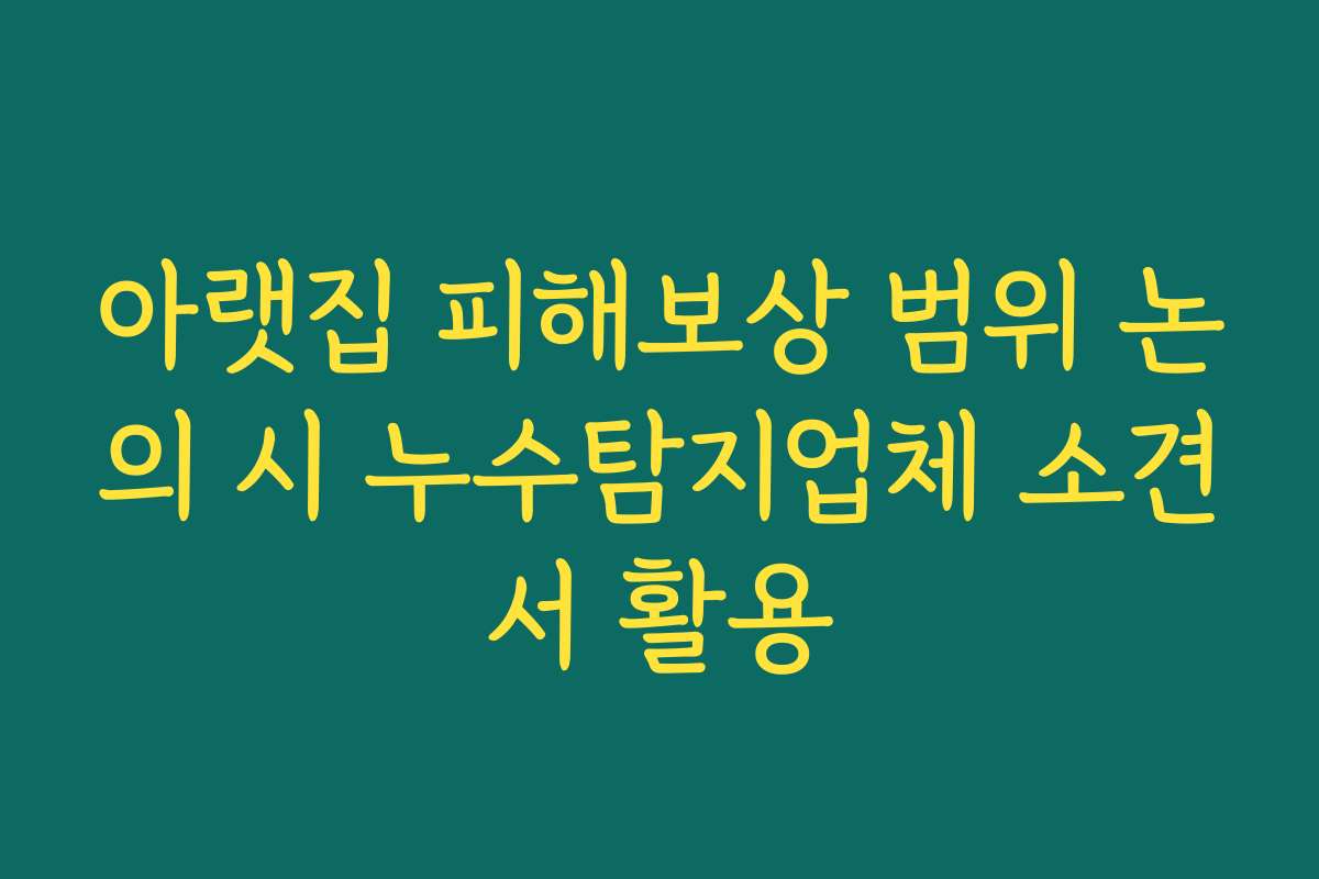아랫집 피해보상 범위 논의 시 누수탐지업체 소견서 활용
