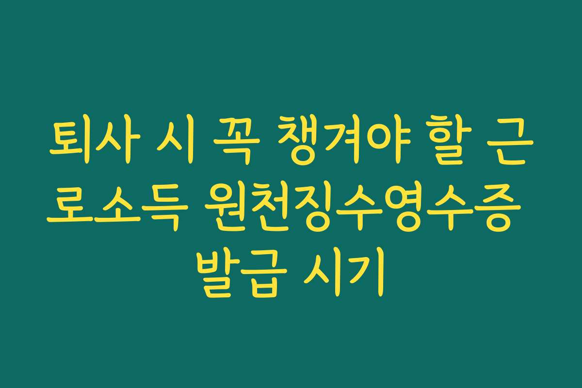 퇴사 시 꼭 챙겨야 할 근로소득 원천징수영수증 발급 시기 퇴사 시 꼭 챙겨야 할 근로소득 원천징수영수증 발급 시기