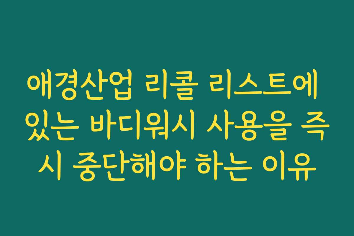 애경산업 리콜 리스트에 있는 바디워시 사용을 즉시 중단해야 하는 이유
