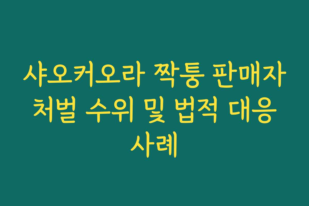 샤오커오라 짝퉁 판매자 처벌 수위 및 법적 대응 사례
