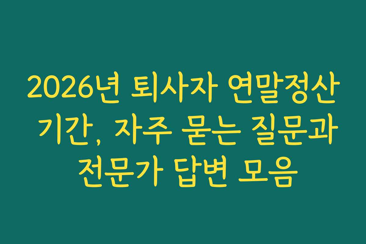 2026년 퇴사자 연말정산 기간, 자주 묻는 질문과 전문가 답변 모음 2026년 퇴사자 연말정산 기간, 자주 묻는 질문과 전문가 답변 모음