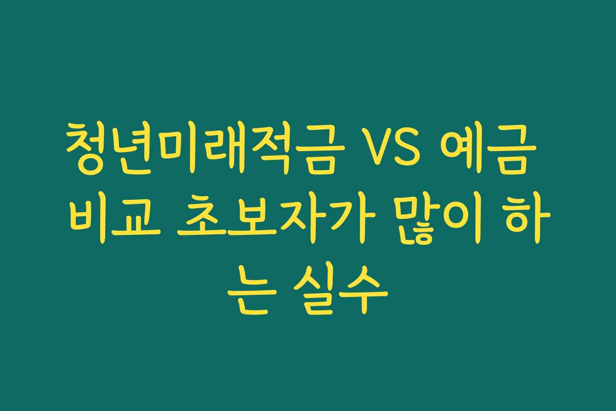 청년미래적금 VS 예금 비교 초보자가 많이 하는 실수