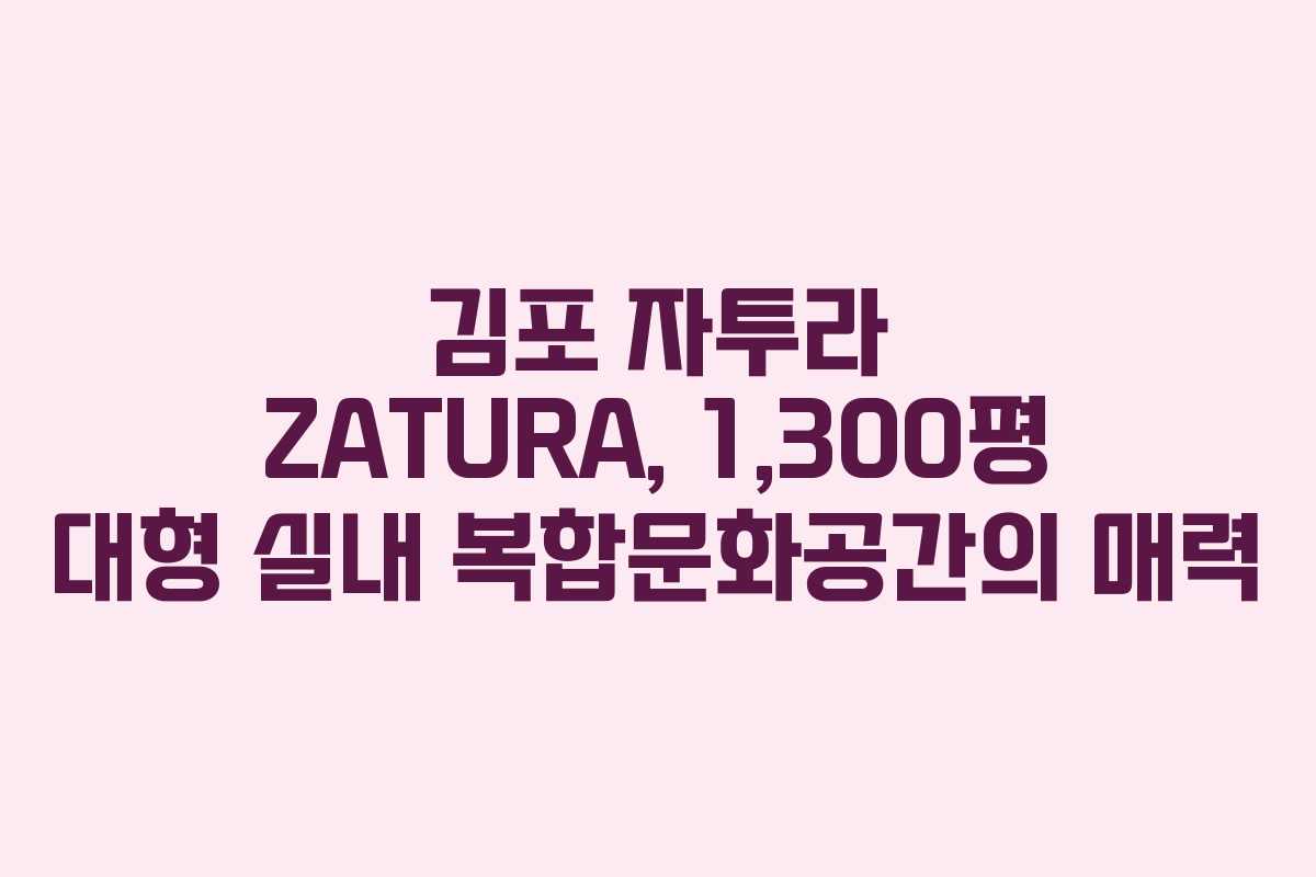 김포 자투라 ZATURA, 1,300평 대형 실내 복합문화공간의 매력