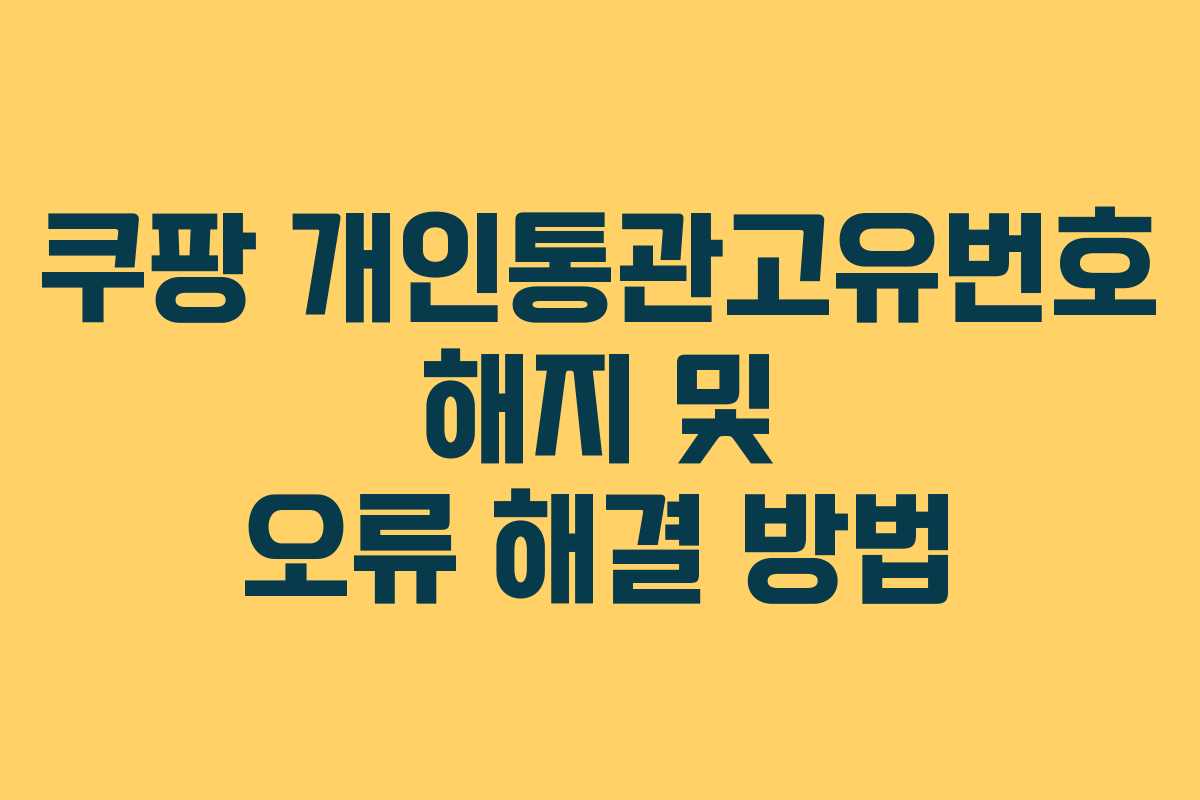 쿠팡 개인통관고유번호 해지 및 오류 해결 방법