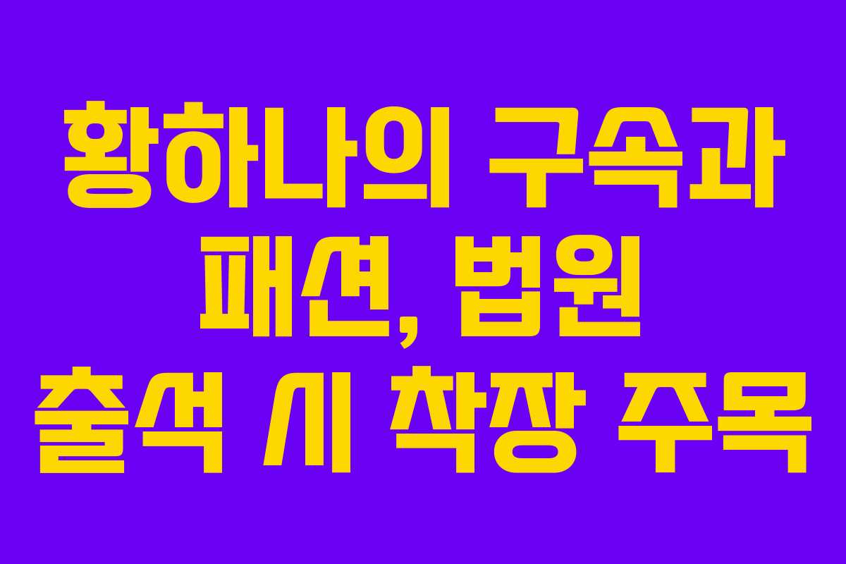 황하나의 구속과 패션, 법원 출석 시 착장 주목