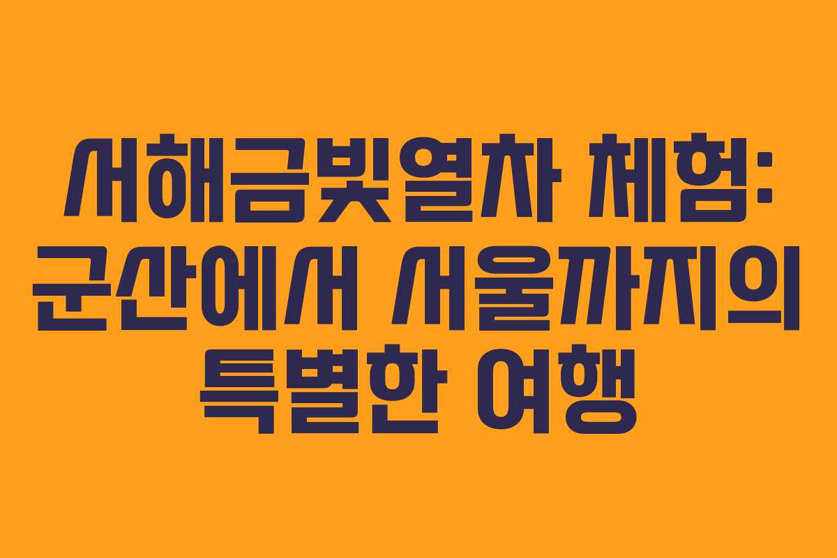 서해금빛열차 체험: 군산에서 서울까지의 특별한 여행