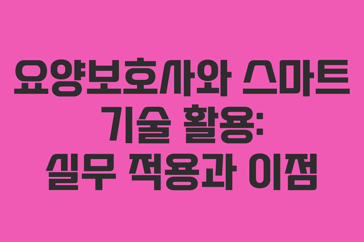 요양보호사와 스마트 기술 활용: 실무 적용과 이점