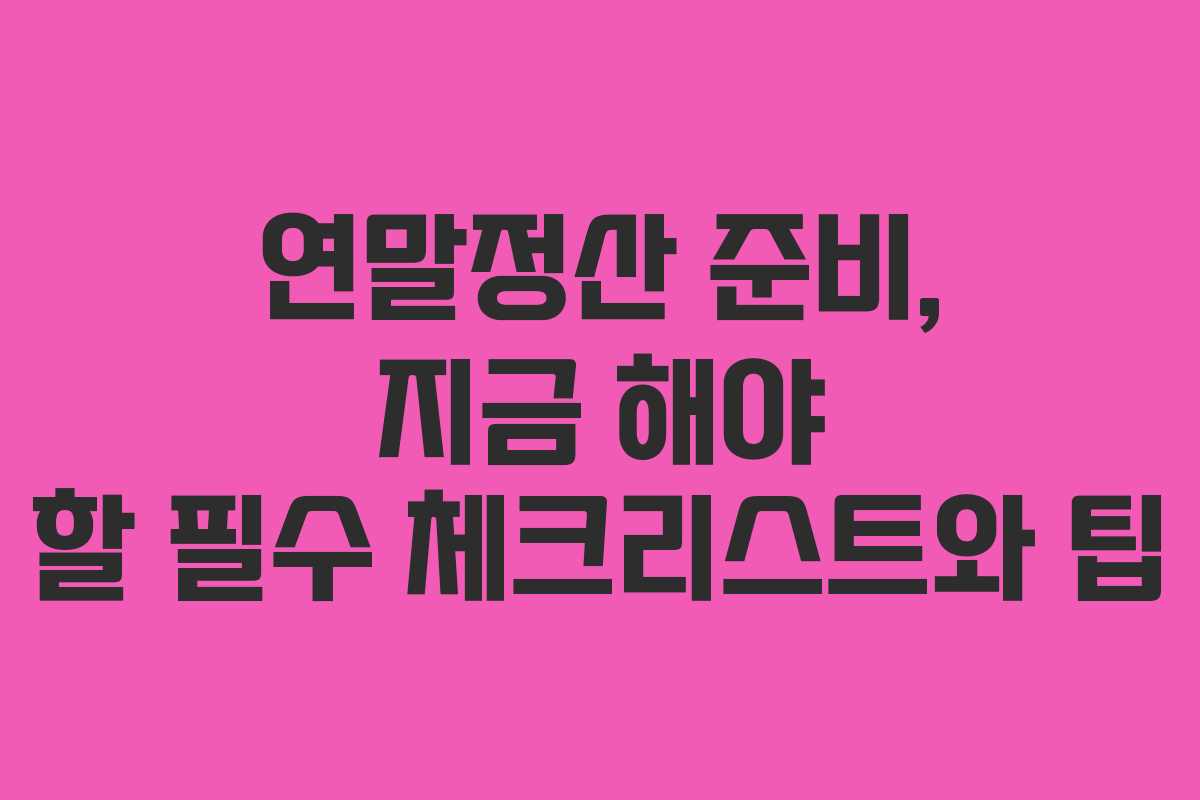 연말정산 준비, 지금 해야 할 필수 체크리스트와 팁