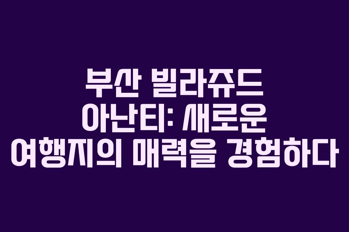 부산 빌라쥬드 아난티: 새로운 여행지의 매력을 경험하다 부산 빌라쥬드 아난티: 새로운 여행지의 매력을 경험하다