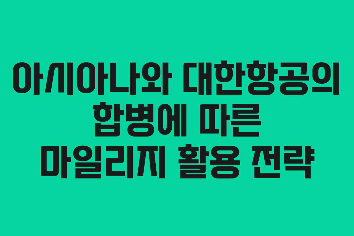 아시아나와 대한항공의 합병에 따른 마일리지 활용 전략