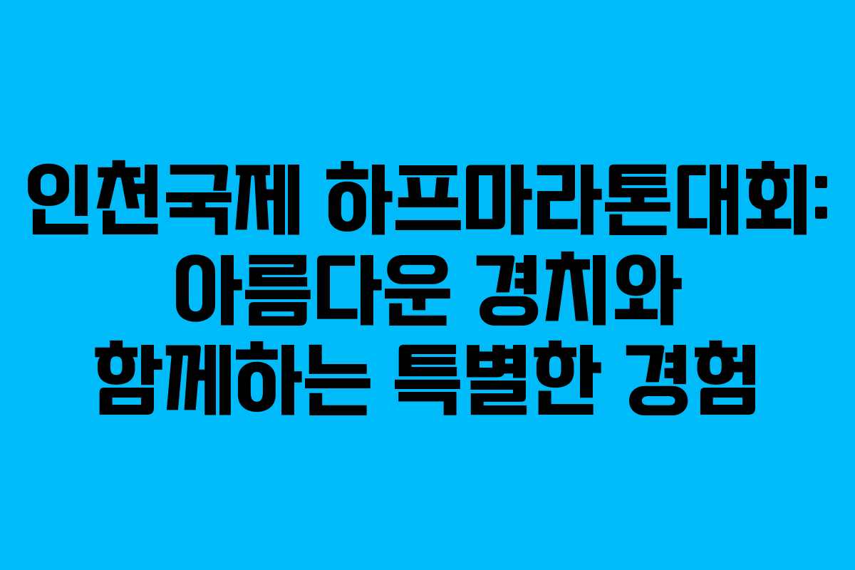 인천국제 하프마라톤대회: 아름다운 경치와 함께하는 특별한 경험