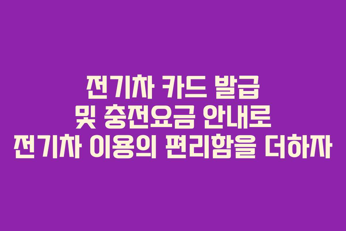 전기차 카드 발급 및 충전요금 안내로 전기차 이용의 편리함을 더하자