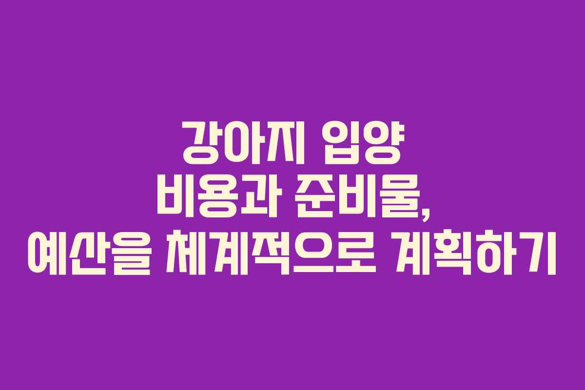 강아지 입양 비용과 준비물, 예산을 체계적으로 계획하기