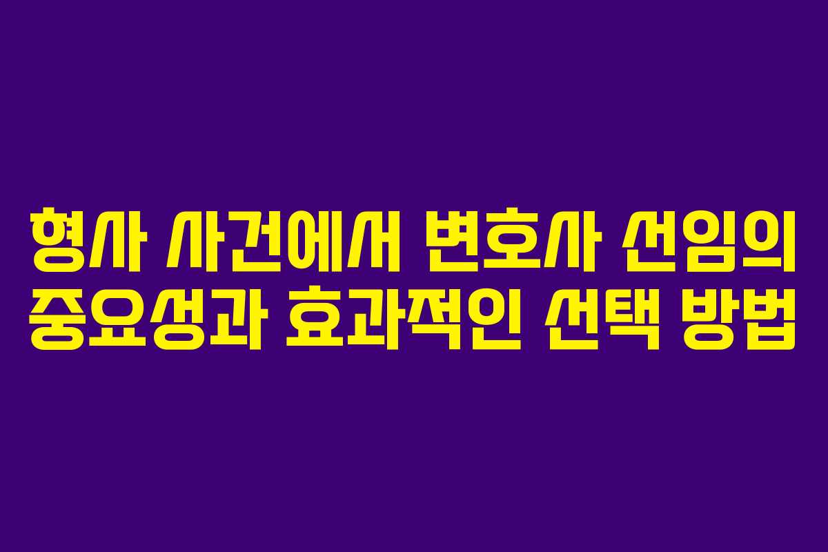 형사 사건에서 변호사 선임의 중요성과 효과적인 선택 방법