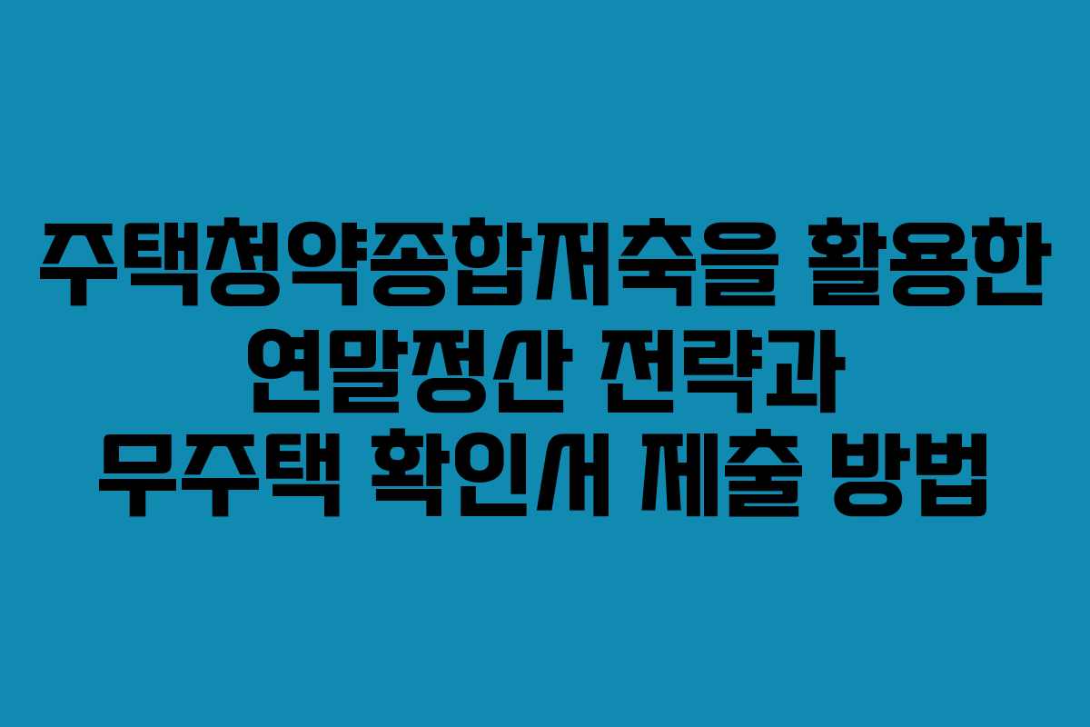 주택청약종합저축을 활용한 연말정산 전략과 무주택 확인서 제출 방법